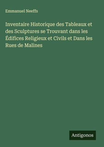 Inventaire Historique des Tableaux et des Sculptures se Trouvant dans les Édifices Religieux et Civils et Dans les Rues de Malines