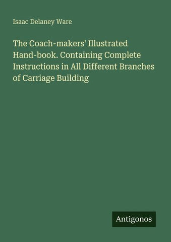 The Coach-makers' Illustrated Hand-book. Containing Complete Instructions in All Different Branches of Carriage Building
