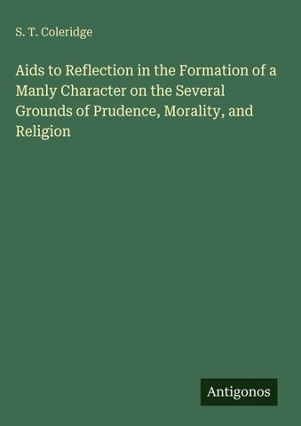 Aids to Reflection in the Formation of a Manly Character on the Several Grounds of Prudence, Morality, and Religion