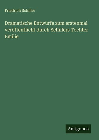 Dramatische Entwürfe zum erstenmal veröffentlicht durch Schillers Tochter Emilie