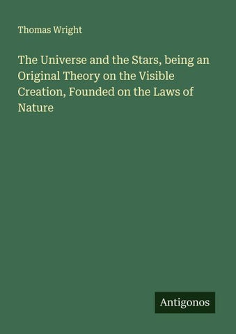 The Universe and the Stars, being an Original Theory on the Visible Creation, Founded on the Laws of Nature