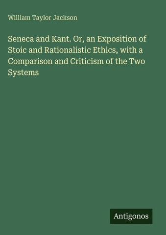 Seneca and Kant. Or, an Exposition of Stoic and Rationalistic Ethics, with a Comparison and Criticism of the Two Systems
