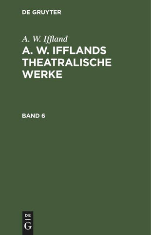 A. W. Iffland: A. W. Ifflands theatralische Werke / A. W. Iffland: A. W. Ifflands theatralische Werke. Band 6