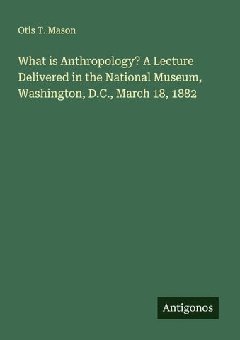 What is Anthropology? A Lecture Delivered in the National Museum, Washington, D.C., March 18, 1882