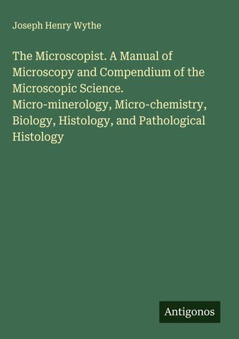 The Microscopist. A Manual of Microscopy and Compendium of the Microscopic Science. Micro-minerology, Micro-chemistry, Biology, Histology, and Pathological Histology
