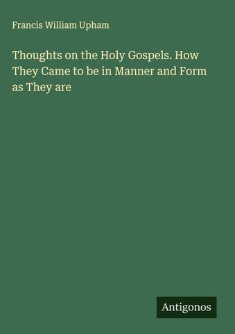 Thoughts on the Holy Gospels. How They Came to be in Manner and Form as They are