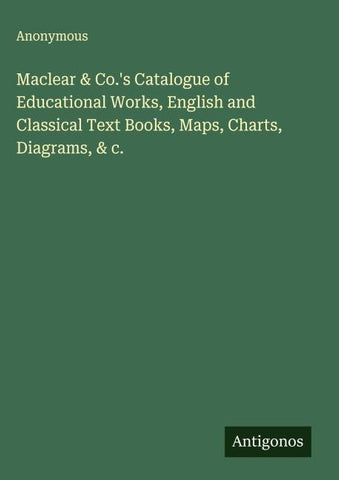 Maclear & Co.'s Catalogue of Educational Works, English and Classical Text Books, Maps, Charts, Diagrams, & c.
