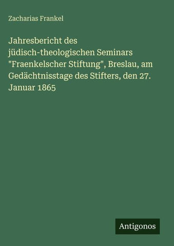 Jahresbericht des jüdisch-theologischen Seminars "Fraenkelscher Stiftung", Breslau, am Gedächtnisstage des Stifters, den 27. Januar 1865