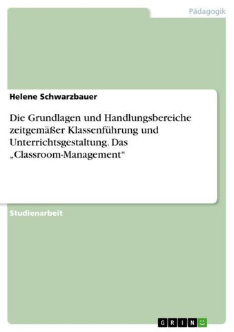 Die Grundlagen und Handlungsbereiche zeitgemäßer Klassenführung und Unterrichtsgestaltung. Das "Classroom-Management"
