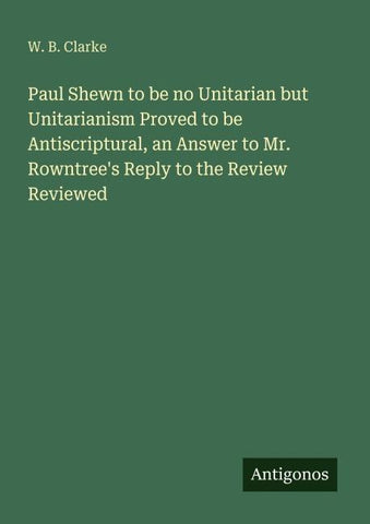 Paul Shewn to be no Unitarian but Unitarianism Proved to be Antiscriptural, an Answer to Mr. Rowntree's Reply to the Review Reviewed