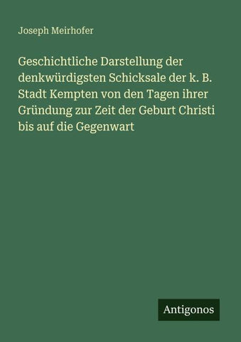 Geschichtliche Darstellung der denkwürdigsten Schicksale der k. B. Stadt Kempten von den Tagen ihrer Gründung zur Zeit der Geburt Christi bis auf die Gegenwart