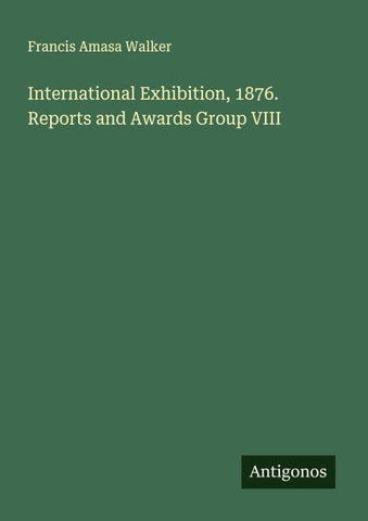 International Exhibition, 1876. Reports and Awards Group VIII
