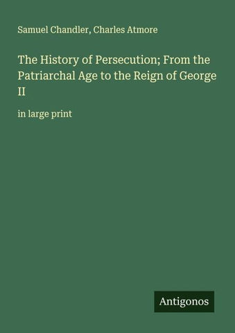 The History of Persecution; From the Patriarchal Age to the Reign of George II