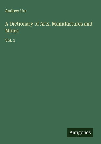 A Dictionary of Arts, Manufactures and Mines