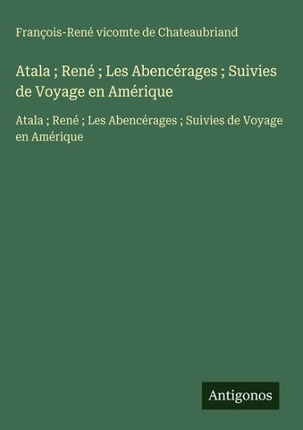 Atala ; René ; Les Abencérages ; Suivies de Voyage en Amérique