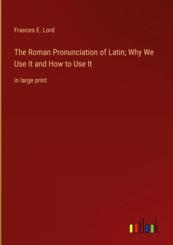 The Roman Pronunciation of Latin; Why We Use It and How to Use It