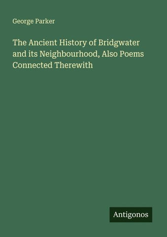 The Ancient History of Bridgwater and its Neighbourhood, Also Poems Connected Therewith