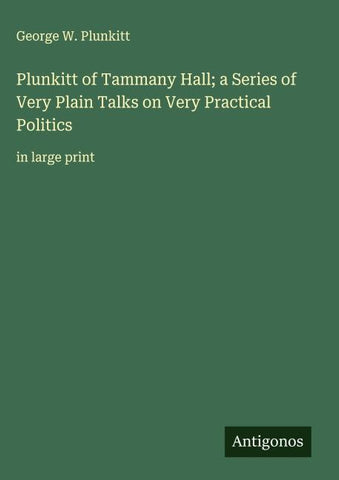 Plunkitt of Tammany Hall; a Series of Very Plain Talks on Very Practical Politics