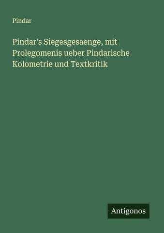 Pindar's Siegesgesaenge, mit Prolegomenis ueber Pindarische Kolometrie und Textkritik