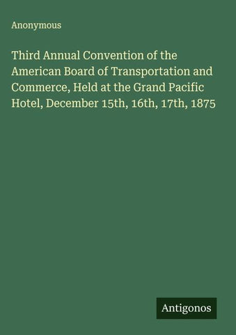 Third Annual Convention of the American Board of Transportation and Commerce, Held at the Grand Pacific Hotel, December 15th, 16th, 17th, 1875