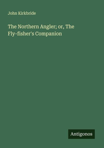 The Northern Angler; or, The Fly-fisher's Companion