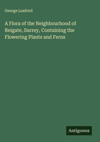 A Flora of the Neighbourhood of Reigate, Surrey, Containing the Flowering Plants and Ferns