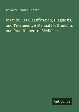 Insanity, Its Classification, Diagnosis, and Treatment; A Manual for Students and Practitioners of Medicine