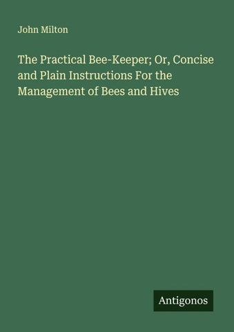 The Practical Bee-Keeper; Or, Concise and Plain Instructions For the Management of Bees and Hives