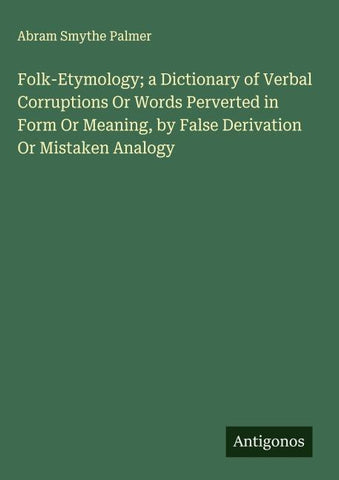 Folk-Etymology; a Dictionary of Verbal Corruptions Or Words Perverted in Form Or Meaning, by False Derivation Or Mistaken Analogy