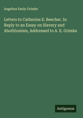 Letters to Catherine E. Beecher. In Reply to an Essay on Slavery and Abolitionism, Addressed to A. E. Grimke