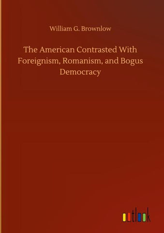 The American Contrasted With Foreignism, Romanism, and Bogus Democracy