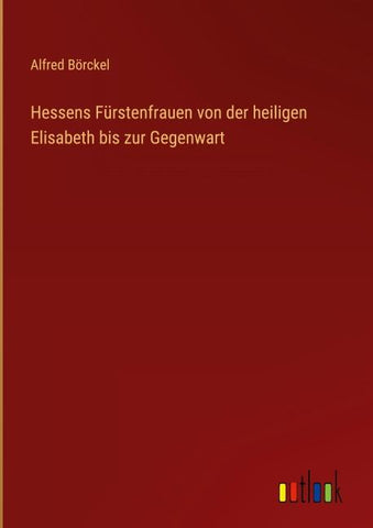 Hessens Fürstenfrauen von der heiligen Elisabeth bis zur Gegenwart