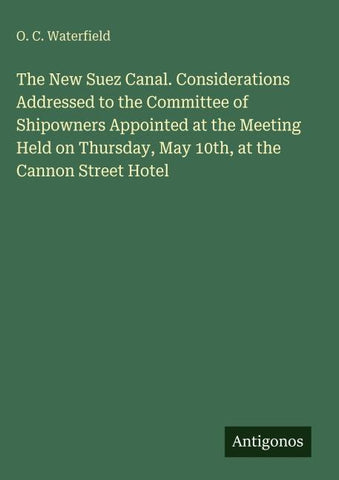 The New Suez Canal. Considerations Addressed to the Committee of Shipowners Appointed at the Meeting Held on Thursday, May 10th, at the Cannon Street Hotel