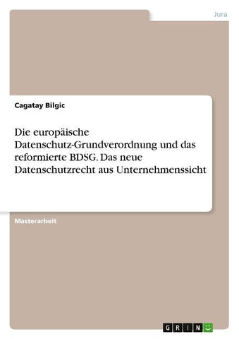 Die europäische Datenschutz-Grundverordnung und das reformierte BDSG. Das neue Datenschutzrecht aus Unternehmenssicht