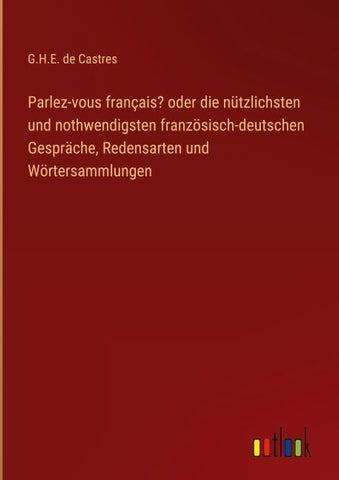 Parlez-vous français? oder die nützlichsten und nothwendigsten französisch-deutschen Gespräche, Redensarten und Wörtersammlungen