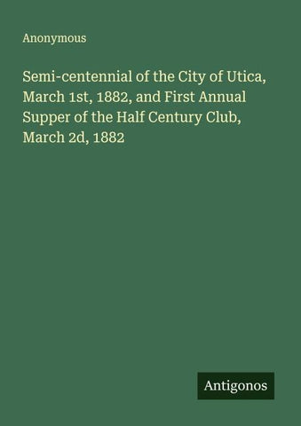 Semi-centennial of the City of Utica, March 1st, 1882, and First Annual Supper of the Half Century Club, March 2d, 1882