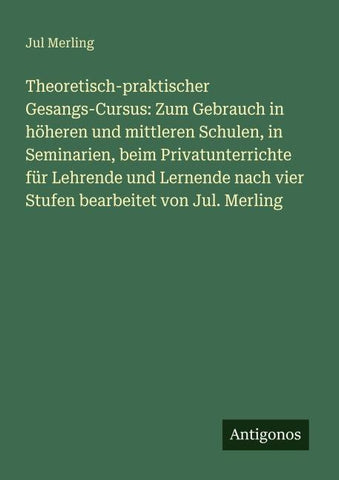 Theoretisch-praktischer Gesangs-Cursus: Zum Gebrauch in höheren und mittleren Schulen, in Seminarien, beim Privatunterrichte für Lehrende und Lernende nach vier Stufen bearbeitet von Jul. Merling