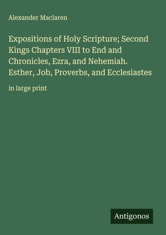 Expositions of Holy Scripture; Second Kings Chapters VIII to End and Chronicles, Ezra, and Nehemiah. Esther, Job, Proverbs, and Ecclesiastes