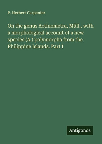 On the genus Actinometra, Müll., with a morphological account of a new species (A.) polymorpha from the Philippine Islands. Part I