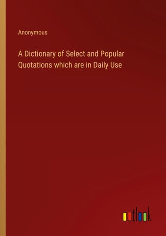 A Dictionary of Select and Popular Quotations which are in Daily Use