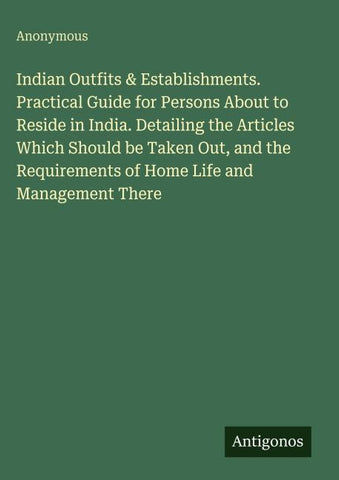 Indian Outfits & Establishments. Practical Guide for Persons About to Reside in India. Detailing the Articles Which Should be Taken Out, and the Requirements of Home Life and Management There
