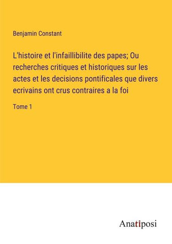 L'histoire et l'infaillibilite des papes; Ou recherches critiques et historiques sur les actes et les decisions pontificales que divers ecrivains ont crus contraires a la foi