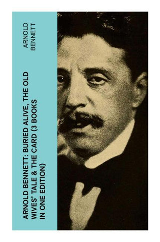 Arnold Bennett: Buried Alive, The Old Wives' Tale & The Card (3 Books in One Edition)