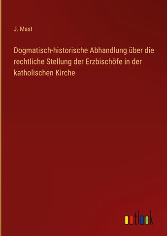 Dogmatisch-historische Abhandlung über die rechtliche Stellung der Erzbischöfe in der katholischen Kirche