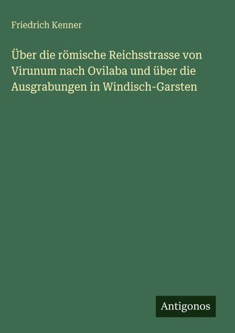 Über die römische Reichsstrasse von Virunum nach Ovilaba und über die Ausgrabungen in Windisch-Garsten