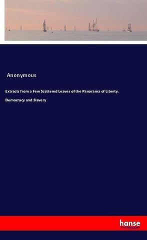 Extracts from a Few Scattered Leaves of the Panorama of Liberty, Democracy and Slavery