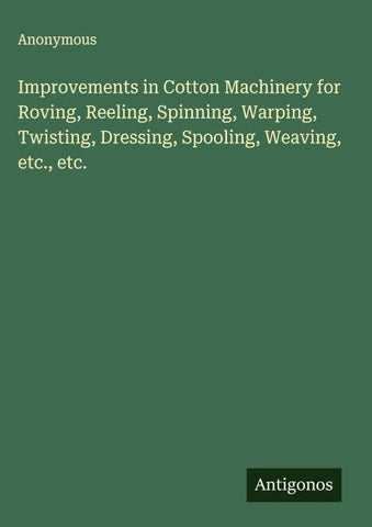 Improvements in Cotton Machinery for Roving, Reeling, Spinning, Warping, Twisting, Dressing, Spooling, Weaving, etc., etc.