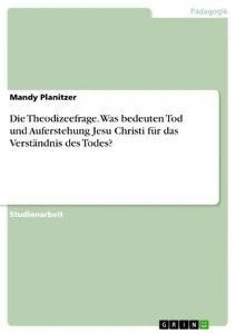 Die Theodizeefrage. Was bedeuten Tod und Auferstehung Jesu Christi für das Verständnis des Todes?
