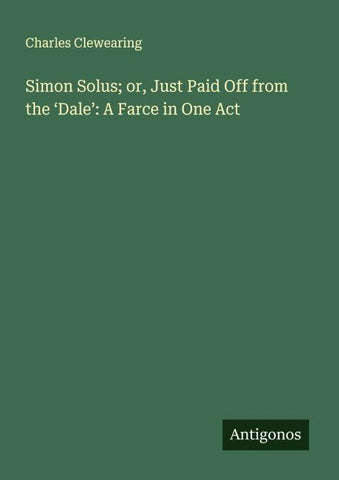 Simon Solus; or, Just Paid Off from the 'Dale': A Farce in One Act