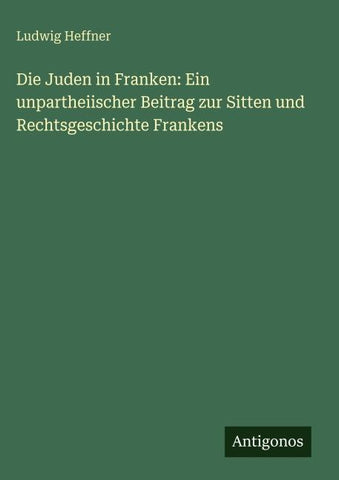 Die Juden in Franken: Ein unpartheiischer Beitrag zur Sitten und Rechtsgeschichte Frankens